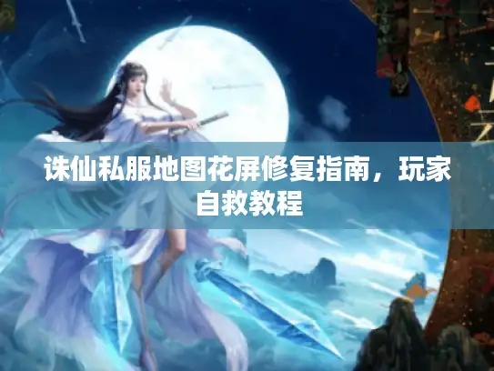 诛仙私服地图花屏修复指南，玩家自救教程