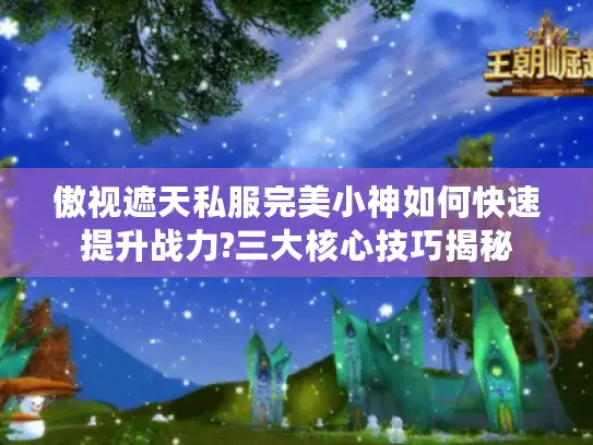 傲视遮天私服完美小神如何快速提升战力?三大核心技巧揭秘