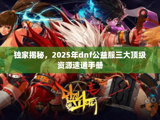 独家揭秘，2025年dnf公益服三大顶级资源速通手册