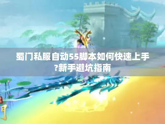 蜀门私服自动55脚本如何快速上手?新手避坑指南
