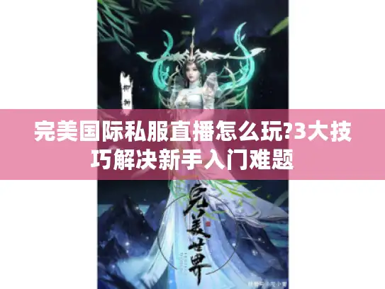 完美国际私服直播怎么玩?3大技巧解决新手入门难题 完美国际私服直播怎么玩?3大技巧解决新手入门难题