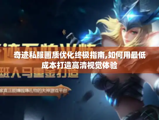 奇迹私服画质优化终极指南,如何用最低成本打造高清视觉体验