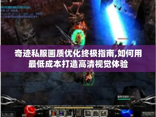 奇迹私服画质优化终极指南,如何用最低成本打造高清视觉体验