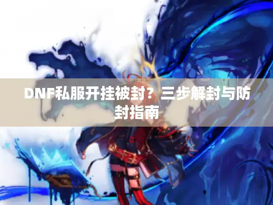 DNF私服开挂被封？三步解封与防封指南