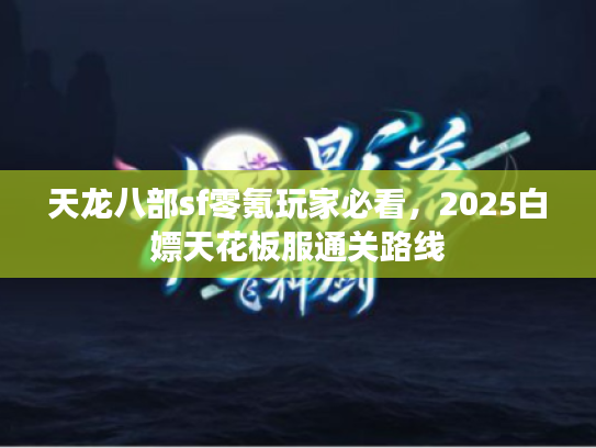 天龙八部sf零氪玩家必看,2025白嫖天花板服通关路线 天龙八部sf零氪玩家必看,2025白嫖天花板服通关路线