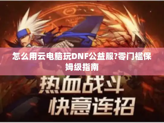 怎么用云电脑玩DNF公益服?零门槛保姆级指南 怎么用云电脑玩DNF公益服?零门槛保姆级指南