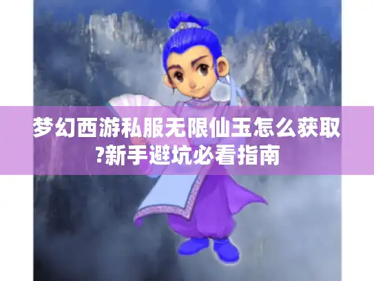 梦幻西游私服无限仙玉怎么获取?新手避坑必看指南