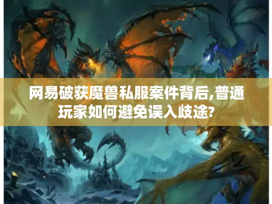 网易破获魔兽私服案件背后,普通玩家如何避免误入歧途? 网易破获魔兽私服案件背后,普通玩家如何避免误入歧途?
