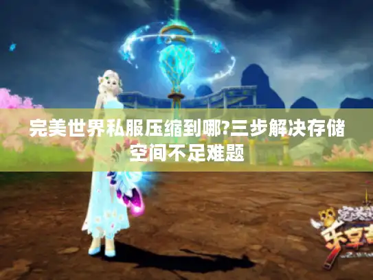 完美世界私服压缩到哪?三步解决存储空间不足难题