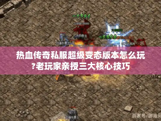 热血传奇私服超级变态版本怎么玩?老玩家亲授三大核心技巧
