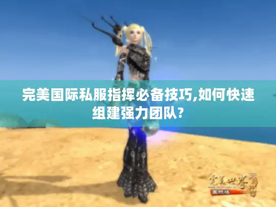 完美国际私服指挥必备技巧,如何快速组建强力团队?