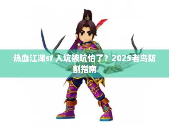 热血江湖sf 入坑被坑怕了？2025老鸟防割指南