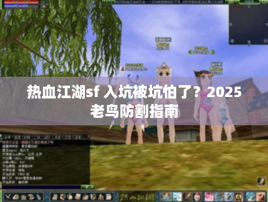 热血江湖sf 入坑被坑怕了？2025老鸟防割指南