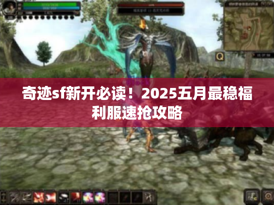 奇迹sf新开必读！2025五月最稳福利服速抢攻略