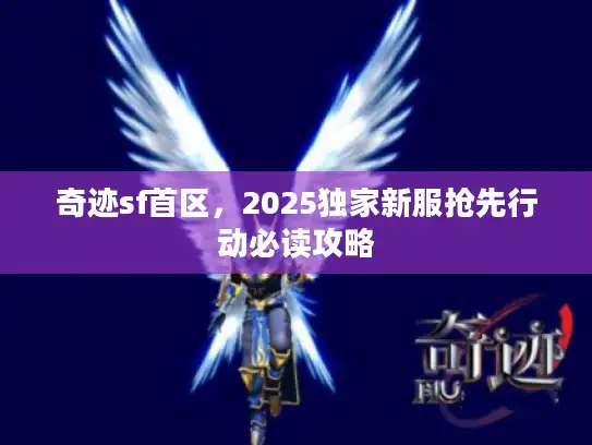 奇迹sf首区，2025独家新服抢先行动必读攻略