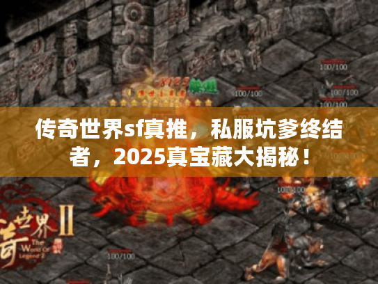 传奇世界sf真推,私服坑爹终结者,2025真宝藏大揭秘! 传奇世界sf真推,私服坑爹终结者,2025真宝藏大揭秘!