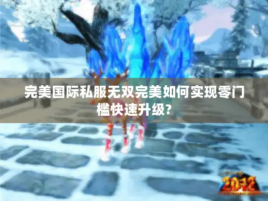 完美国际私服无双完美如何实现零门槛快速升级?