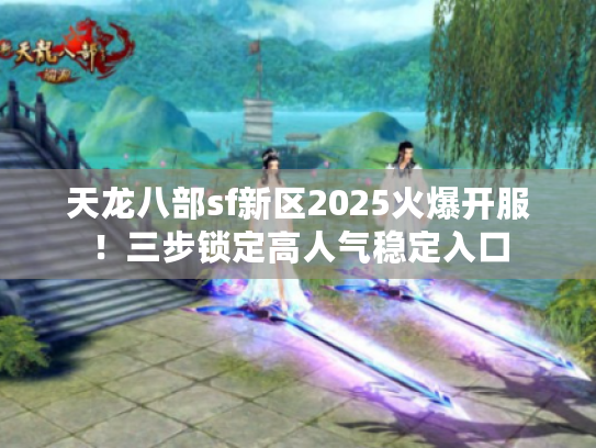 天龙八部sf新区2025火爆开服！三步锁定高人气稳定入口
