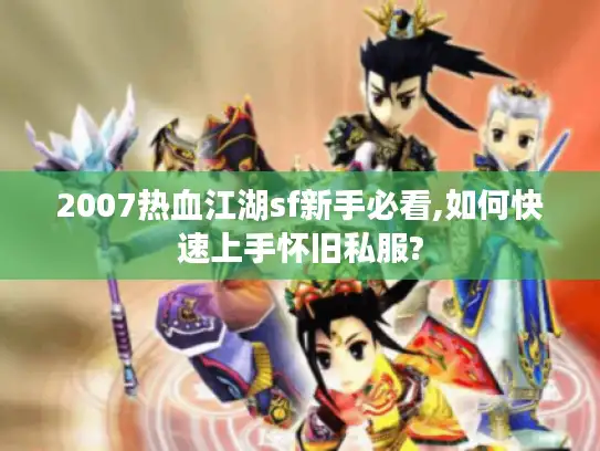 2007热血江湖sf新手必看,如何快速上手怀旧私服?