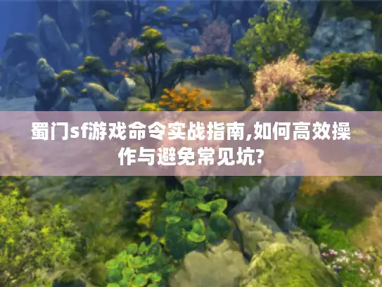 蜀门sf游戏命令实战指南,如何高效操作与避免常见坑?