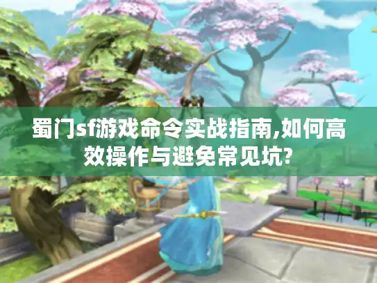 蜀门sf游戏命令实战指南,如何高效操作与避免常见坑?