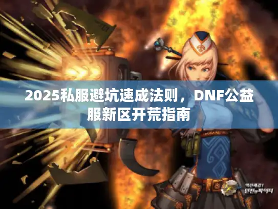 2025私服避坑速成法则,DNF公益服新区开荒指南 2025私服避坑速成法则,DNF公益服新区开荒指南