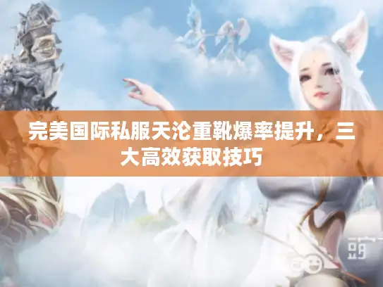 完美国际私服天沦重靴爆率提升，三大高效获取技巧