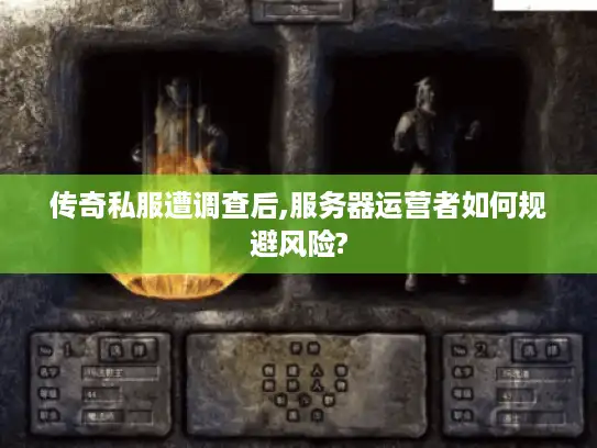 传奇私服遭调查后,服务器运营者如何规避风险?