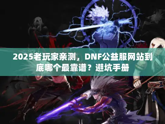 2025老玩家亲测,DNF公益服网站到底哪个最靠谱?避坑手册 2025老玩家亲测,DNF公益服网站到底哪个最靠谱?避坑手册