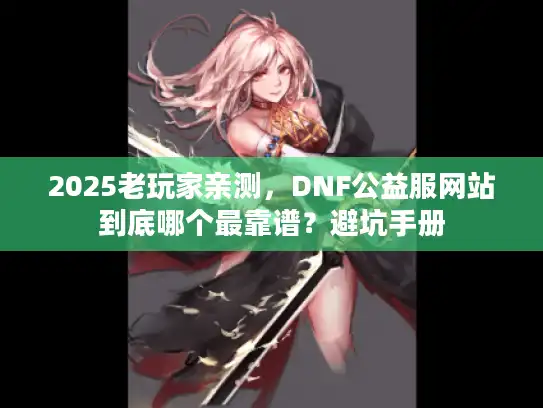 2025老玩家亲测,DNF公益服网站到底哪个最靠谱?避坑手册 2025老玩家亲测,DNF公益服网站到底哪个最靠谱?避坑手册