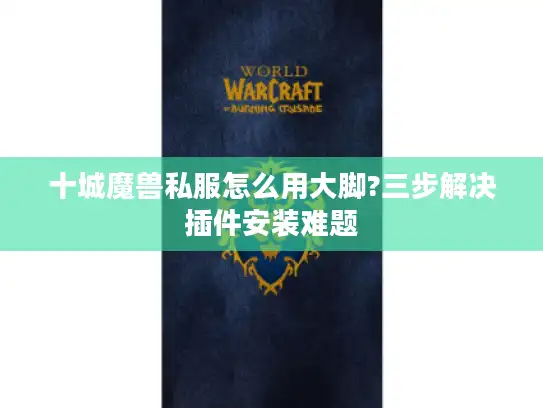 十城魔兽私服怎么用大脚?三步解决插件安装难题