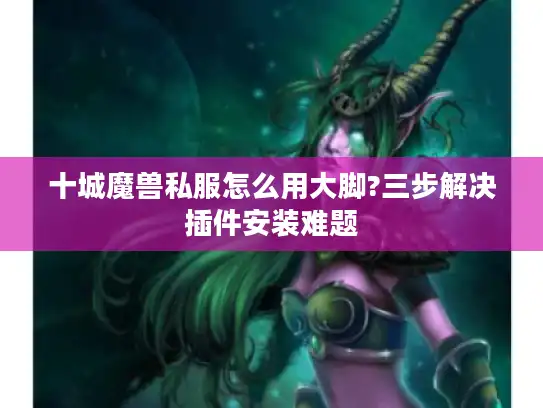 十城魔兽私服怎么用大脚?三步解决插件安装难题