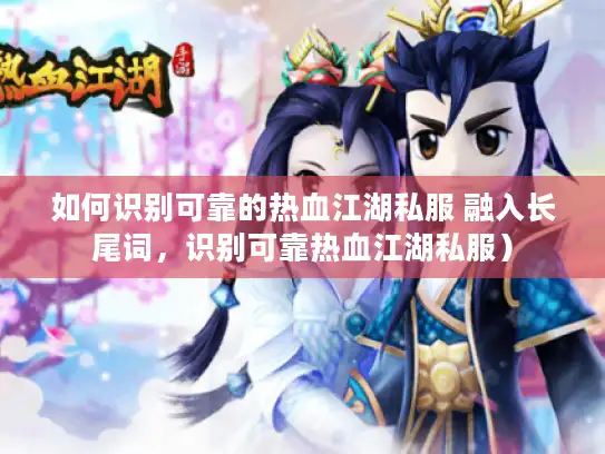 如何识别可靠的热血江湖私服 融入长尾词，识别可靠热血江湖私服）