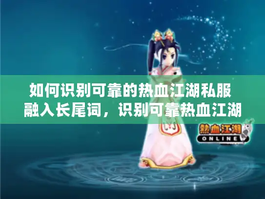 如何识别可靠的热血江湖私服 融入长尾词，识别可靠热血江湖私服）