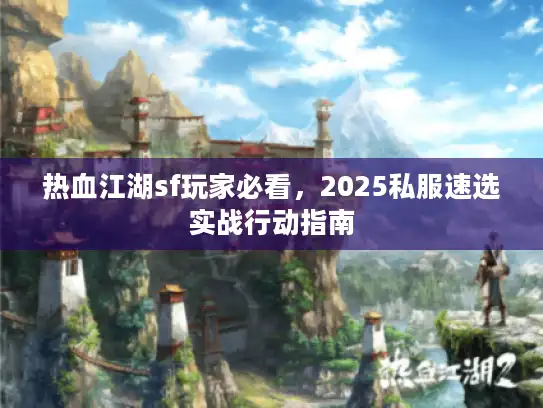 热血江湖sf玩家必看，2025私服速选实战行动指南
