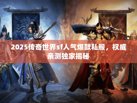 2025传奇世界sf人气爆款私服,权威亲测独家揭秘 2025传奇世界sf人气爆款私服,权威亲测独家揭秘