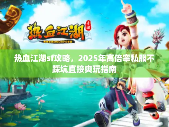 热血江湖sf攻略,2025年高倍率私服不踩坑直接爽玩指南 热血江湖sf攻略,2025年高倍率私服不踩坑直接爽玩指南