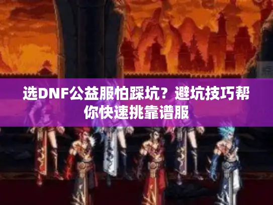 选DNF公益服怕踩坑？避坑技巧帮你快速挑靠谱服