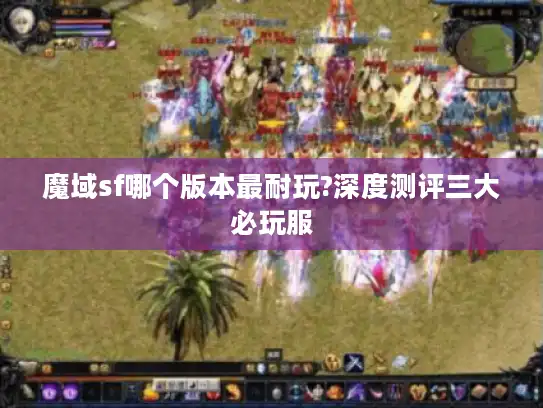 魔域sf哪个版本最耐玩?深度测评三大必玩服 魔域sf哪个版本最耐玩?深度测评三大必玩服