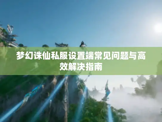 梦幻诛仙私服设置端常见问题与高效解决指南