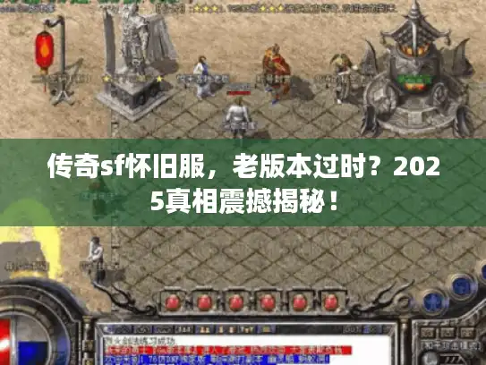 传奇sf怀旧服,老版本过时?2025真相震撼揭秘! 传奇sf怀旧服,老版本过时?2025真相震撼揭秘!