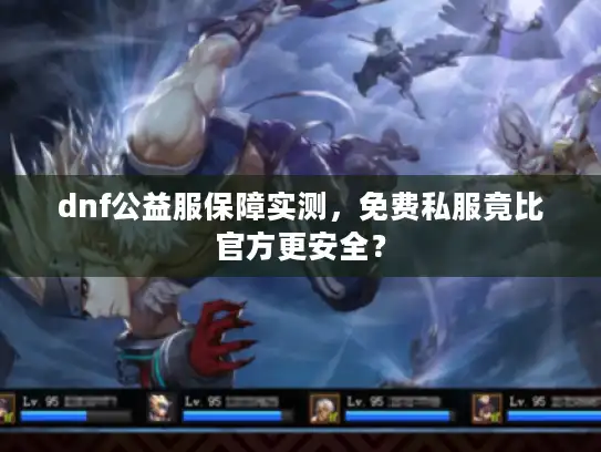 dnf公益服保障实测，免费私服竟比官方更安全？