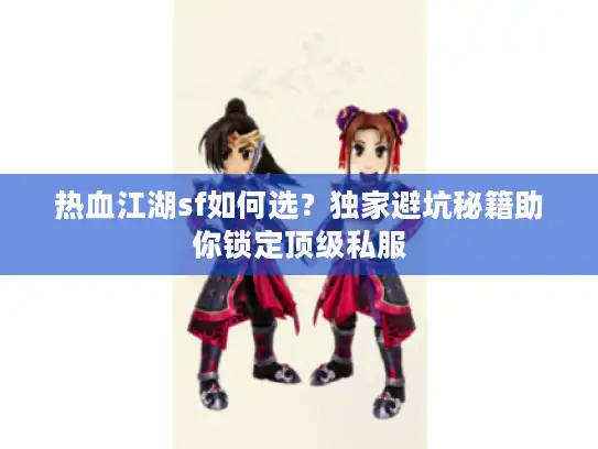 热血江湖sf如何选？独家避坑秘籍助你锁定顶级私服