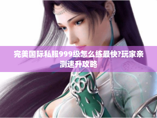 完美国际私服999级怎么练最快?玩家亲测速升攻略