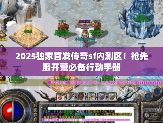 2025独家首发传奇sf内测区!抢先服开荒必备行动手册 2025独家首发传奇sf内测区!抢先服开荒必备行动手册