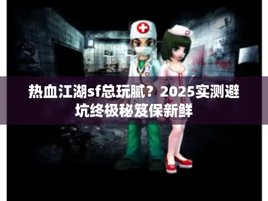热血江湖sf总玩腻？2025实测避坑终极秘笈保新鲜