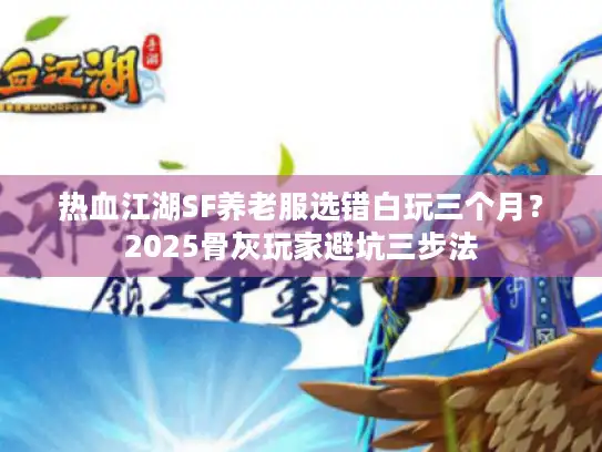 热血江湖SF养老服选错白玩三个月？2025骨灰玩家避坑三步法
