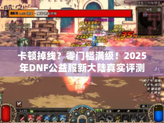 卡顿掉线？零门槛满级！2025年DNF公益服新大陆真实评测
