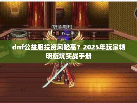 dnf公益服投资风险高？2025年玩家精明避坑实战手册