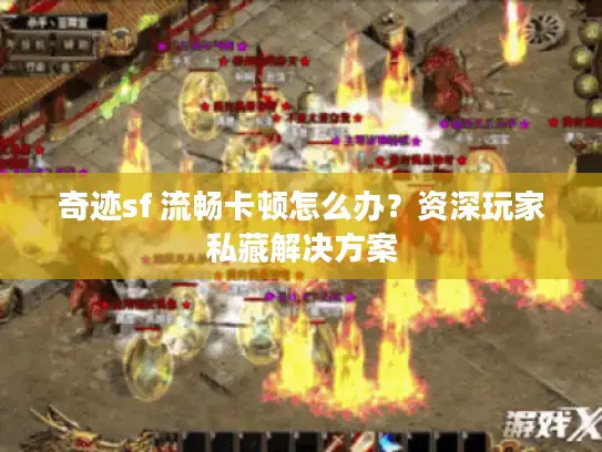 奇迹sf 流畅卡顿怎么办？资深玩家私藏解决方案